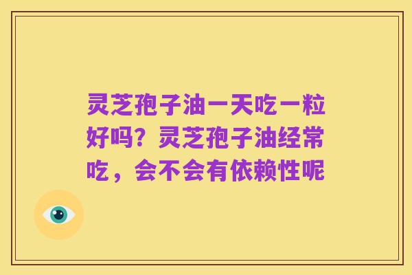 灵芝孢子油一天吃一粒好吗?灵芝孢子油经常吃,会不会有依赖性呢