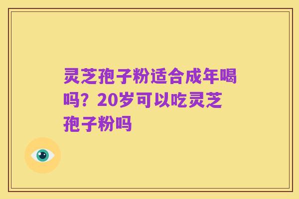 灵芝孢子粉适合成年喝吗?20岁可以吃灵芝孢子粉吗
