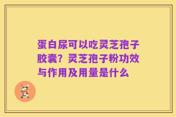 蛋白尿可以吃灵芝孢子胶囊？灵芝孢子粉功效与作用及用量是什么