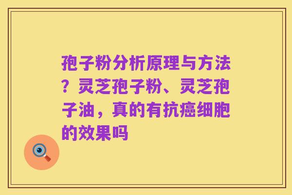 孢子粉分析原理与方法?灵芝孢子粉、灵芝孢子油,真的有抗癌细胞的效果吗