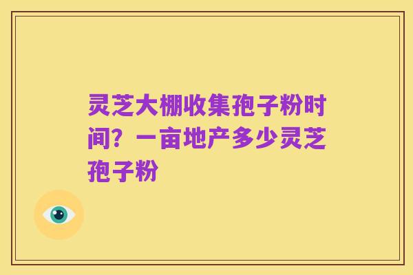 灵芝大棚收集孢子粉时间?一亩地产多少灵芝孢子粉