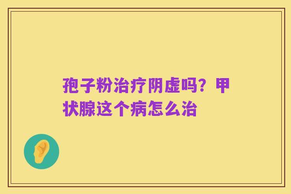 孢子粉治疗阴虚吗？甲状腺这个病怎么治