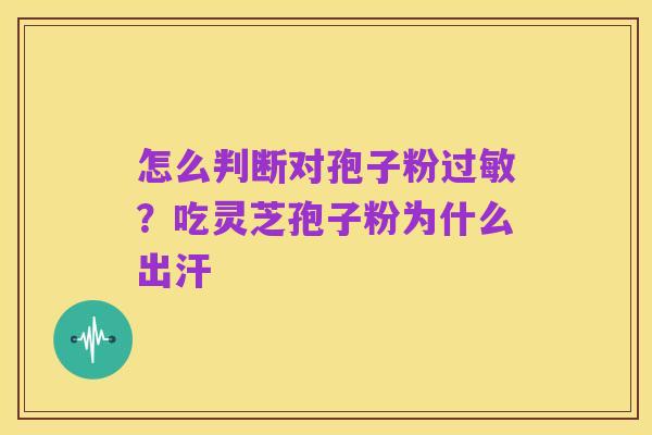 怎么判断对孢子粉过敏?吃灵芝孢子粉为什么出汗