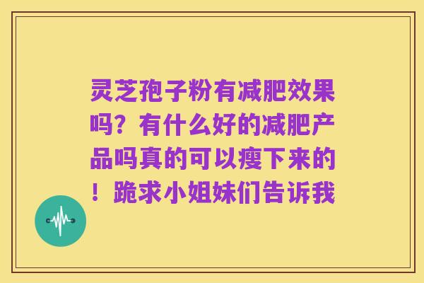 灵芝孢子粉有减肥效果吗？有什么好的减肥产品吗真的可以瘦下来的！跪求小姐妹们告诉我