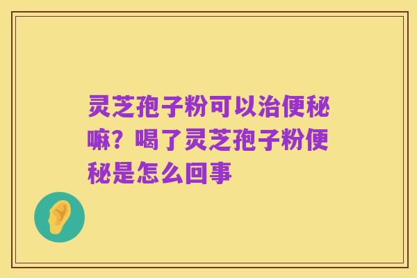 灵芝孢子粉可以治便秘嘛?喝了灵芝孢子粉便秘是怎么回事