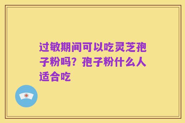 过敏期间可以吃灵芝孢子粉吗?孢子粉什么人适合吃