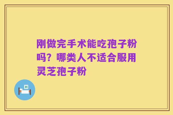 刚做完手术能吃孢子粉吗?哪类人不适合服用灵芝孢子粉