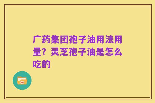 广药集团孢子油用法用量？灵芝孢子油是怎么吃的