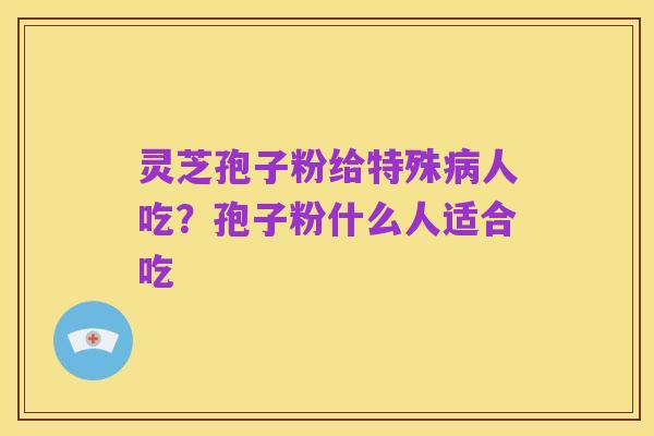 灵芝孢子粉给特殊病人吃？孢子粉什么人适合吃