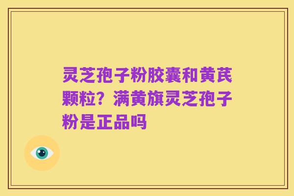 灵芝孢子粉胶囊和黄芪颗粒?满黄旗灵芝孢子粉是正品吗