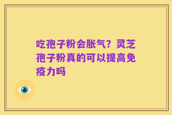 吃孢子粉会胀气?灵芝孢子粉真的可以提高免疫力吗