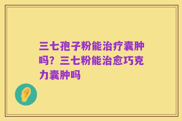 三七孢子粉能治疗囊肿吗?三七粉能治愈巧克力囊肿吗