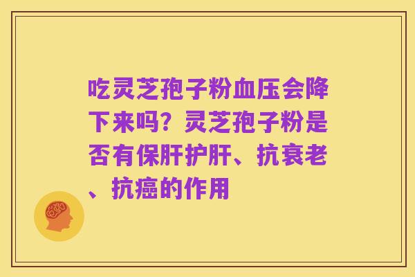 吃灵芝孢子粉血压会降下来吗?灵芝孢子粉是否有保肝护肝、抗衰老、抗癌的作用