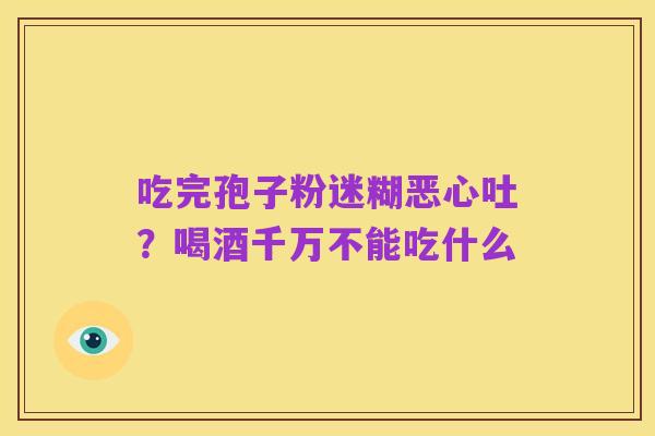 吃完孢子粉迷糊恶心吐?喝酒千万不能吃什么