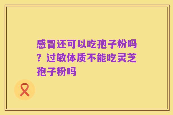 感冒还可以吃孢子粉吗?过敏体质不能吃灵芝孢子粉吗