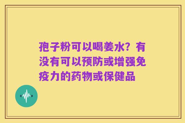 孢子粉可以喝姜水？有没有可以预防或增强免疫力的药物或保健品