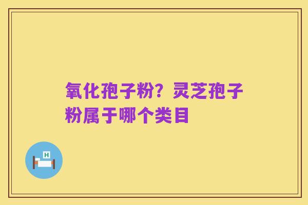 氧化孢子粉?灵芝孢子粉属于哪个类目