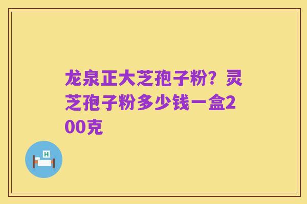 龙泉正大芝孢子粉？灵芝孢子粉多少钱一盒200克