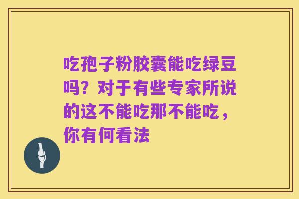 吃孢子粉胶囊能吃绿豆吗?对于有些专家所说的这不能吃那不能吃,你有何看法