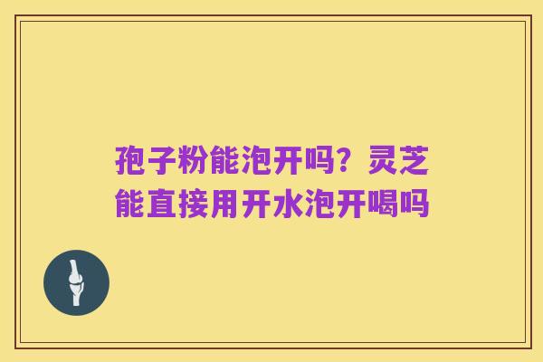 孢子粉能泡开吗?灵芝能直接用开水泡开喝吗