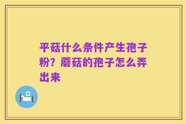 平菇什么条件产生孢子粉?蘑菇的孢子怎么弄出来