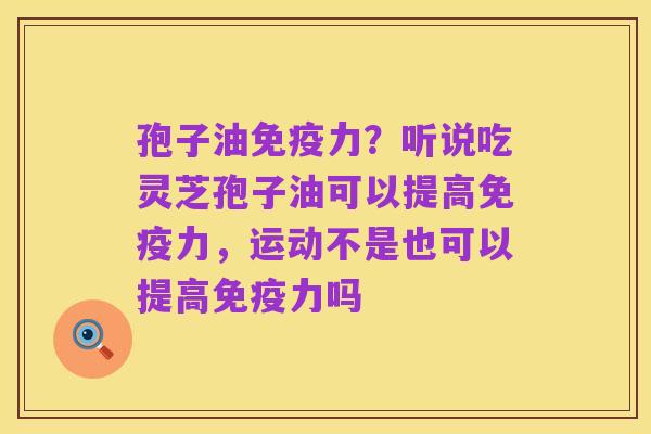 孢子油免疫力?听说吃灵芝孢子油可以提高免疫力,运动不是也可以提高免疫力吗