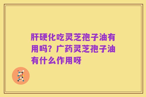 肝硬化吃灵芝孢子油有用吗？广药灵芝孢子油有什么作用呀