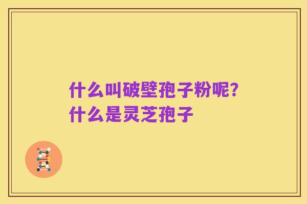 什么叫破壁孢子粉呢？什么是灵芝孢子