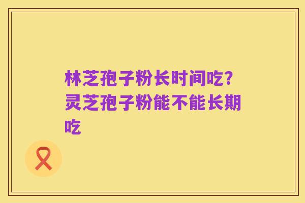 林芝孢子粉长时间吃？灵芝孢子粉能不能长期吃