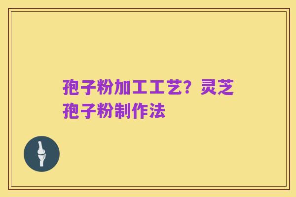 孢子粉加工工艺？灵芝孢子粉制作法