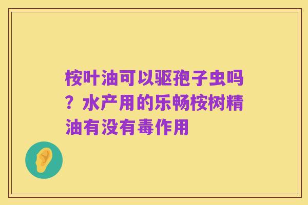 桉叶油可以驱孢子虫吗？水产用的乐畅桉树精油有没有毒作用