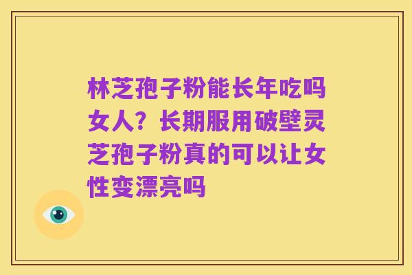 林芝孢子粉能长年吃吗女人？长期服用破壁灵芝孢子粉真的可以让女性变漂亮吗