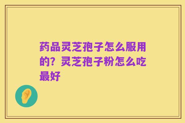 药品灵芝孢子怎么服用的?灵芝孢子粉怎么吃最好