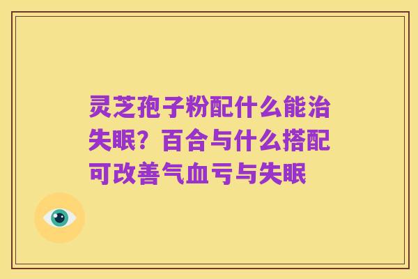 灵芝孢子粉配什么能治失眠？百合与什么搭配可改善气血亏与失眠