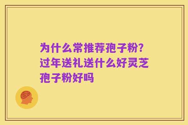 为什么常推荐孢子粉?过年送礼送什么好灵芝孢子粉好吗