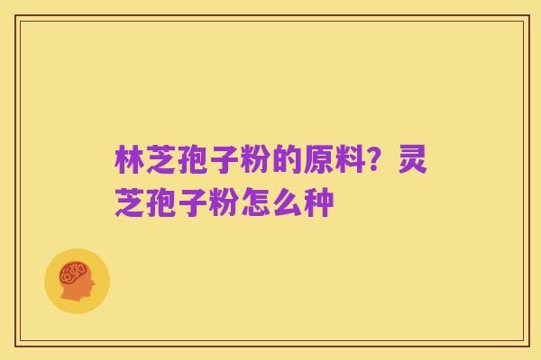 林芝孢子粉的原料?灵芝孢子粉怎么种
