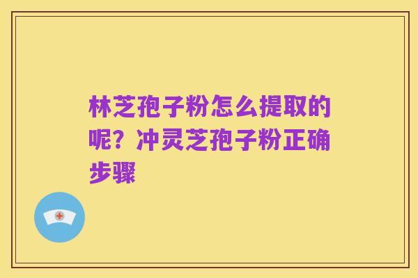 林芝孢子粉怎么提取的呢?冲灵芝孢子粉正确步骤