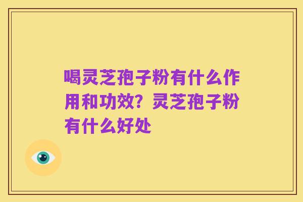 喝灵芝孢子粉有什么作用和功效?灵芝孢子粉有什么好处