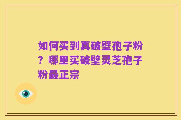 如何买到真破壁孢子粉?哪里买破壁灵芝孢子粉最正宗