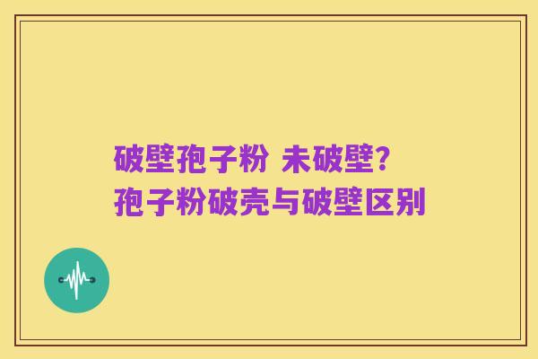 破壁孢子粉 未破壁?孢子粉破壳与破壁区别