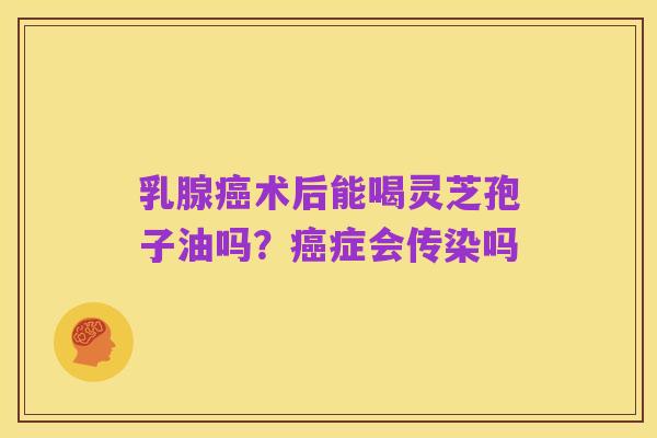 乳腺癌术后能喝灵芝孢子油吗？癌症会传染吗