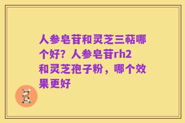 人参皂苷和灵芝三萜哪个好?人参皂苷rh2和灵芝孢子粉,哪个效果更好
