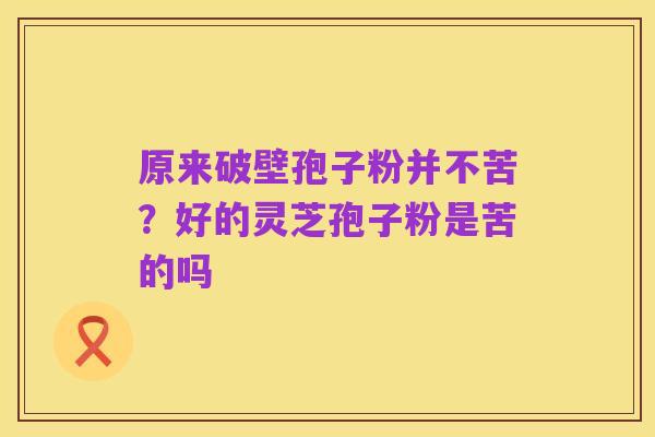 原来破壁孢子粉并不苦?好的灵芝孢子粉是苦的吗