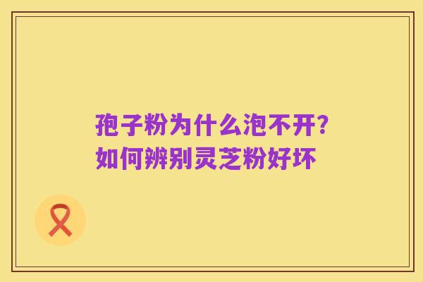 孢子粉为什么泡不开?如何辨别灵芝粉好坏