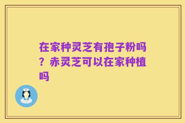 在家种灵芝有孢子粉吗？赤灵芝可以在家种植吗