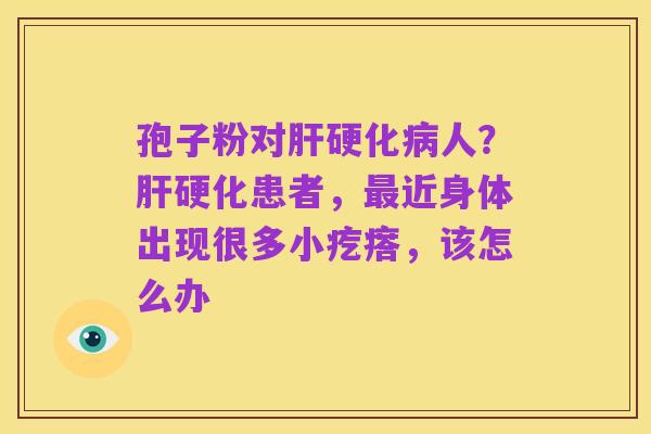 孢子粉对肝硬化病人？肝硬化患者，最近身体出现很多小疙瘩，该怎么办