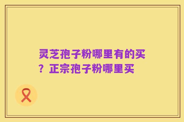 灵芝孢子粉哪里有的买?正宗孢子粉哪里买