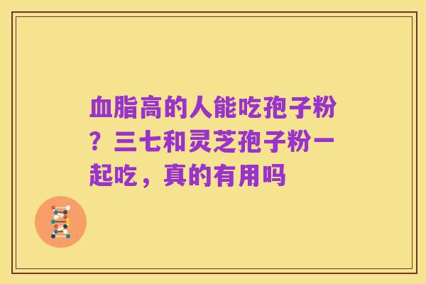 血脂高的人能吃孢子粉？三七和灵芝孢子粉一起吃，真的有用吗