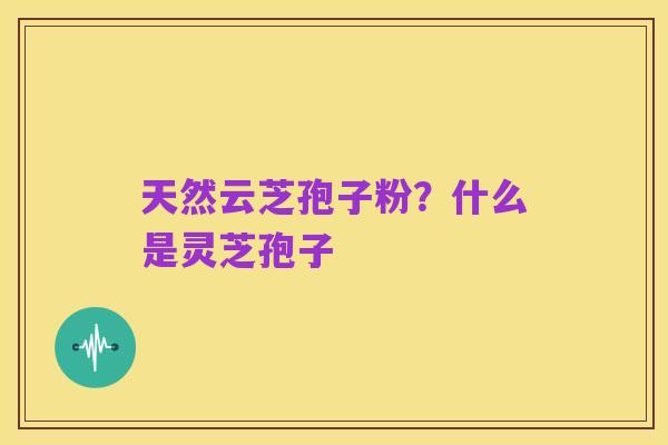 天然云芝孢子粉?什么是灵芝孢子