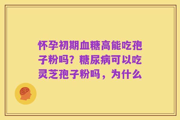 怀孕初期血糖高能吃孢子粉吗？糖尿病可以吃灵芝孢子粉吗，为什么